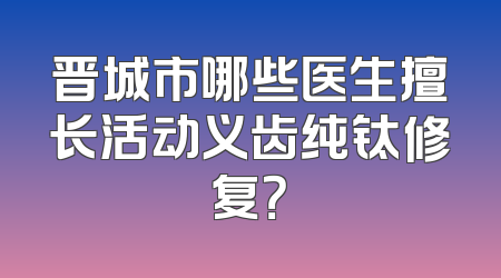 晋城市哪些医生擅长活动义齿纯钛修复？