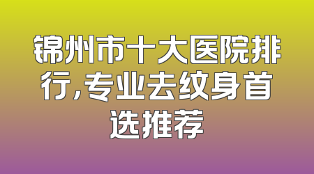 锦州市十大医院排行，专业去纹身首选推荐