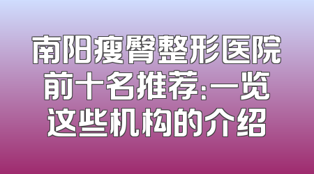 南阳瘦臀整形医院前十名推荐：一览这些机构的介绍