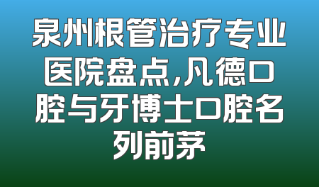 泉州根管治疗专业医院盘点，凡德口腔与牙博士口腔名列前茅