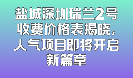 盐城深圳瑞兰2号收费价格表揭晓，人气项目即将开启新篇章