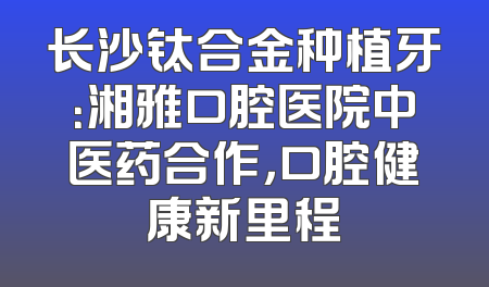 长沙钛合金种植牙：湘雅口腔医院中医药合作，口腔健康新里程