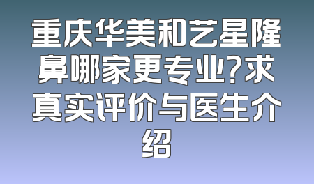 重庆华美和艺星隆鼻哪家更专业？求真实评价与医生介绍