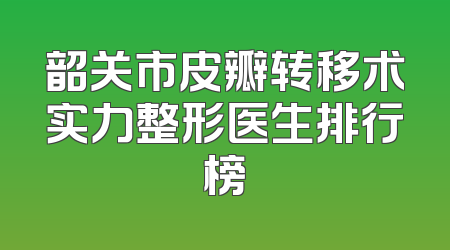 韶关市皮瓣转移术实力整形医生排行榜
