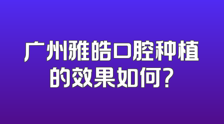广州雅皓口腔种植的效果如何？