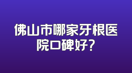 佛山市哪家牙根医院口碑好？