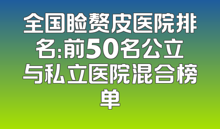 全国睑赘皮医院排名：前50名公立与私立医院混合榜单