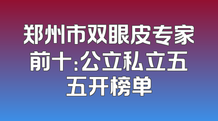 郑州市双眼皮专家前十：公立私立五五开榜单