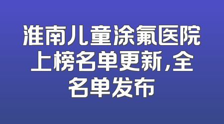 淮南儿童涂氟医院上榜名单更新，全名单发布