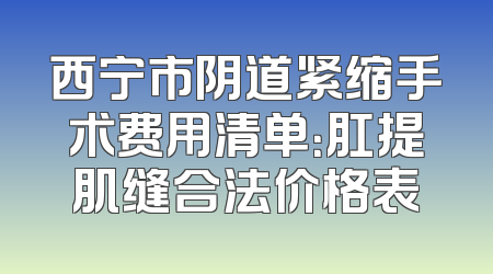 西宁市阴道紧缩手术费用清单：肛提肌缝合法价格表