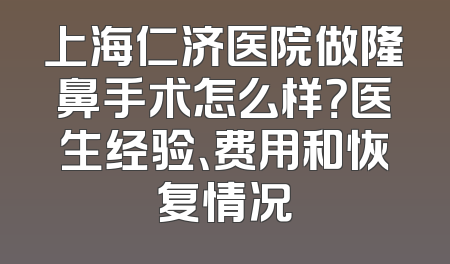 上海仁济医院做隆鼻手术怎么样？医生经验、费用和恢复情况