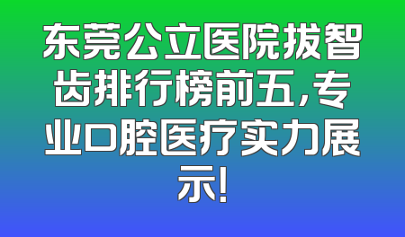 东莞公立医院拔智齿排行榜前五，专业口腔医疗实力展示！
