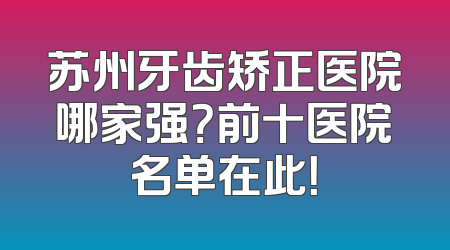 苏州牙齿矫正医院哪家强？前十医院名单在此！