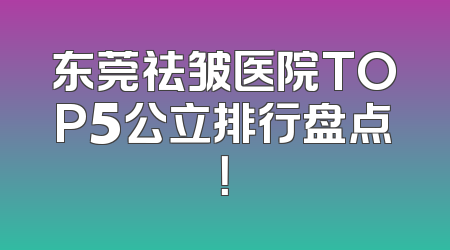 东莞祛皱医院TOP5公立排行盘点！