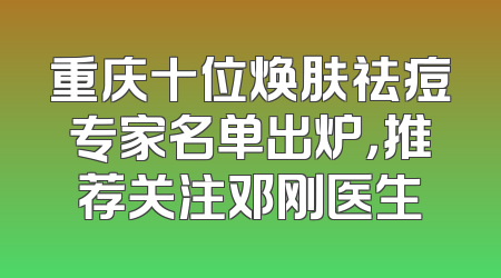 重庆十位焕肤祛痘专家名单出炉，推荐关注邓刚医生