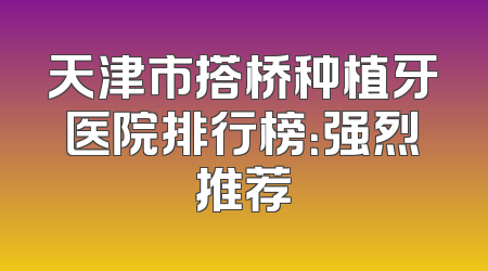 天津市搭桥种植牙医院排行榜：强烈推荐