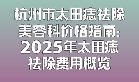 杭州市太田痣祛除美容科价格指南：2025年太田痣祛除费用概览