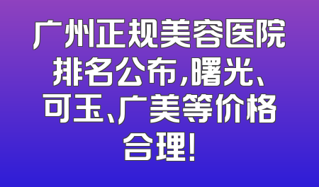 广州正规美容医院排名公布，曙光、可玉、广美等价格合理！