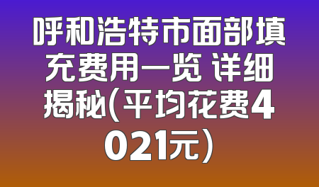 呼和浩特市面部填充费用一览 详细揭秘（平均花费4021元）