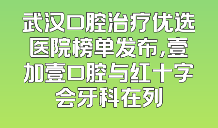 武汉口腔治疗优选医院榜单发布，壹加壹口腔与红十字会牙科在列