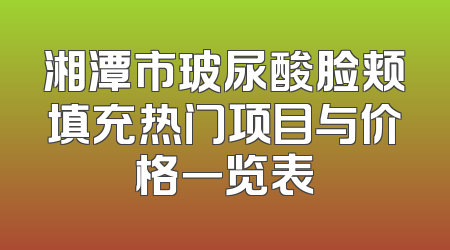 湘潭市玻尿酸脸颊填充热门项目与价格一览表