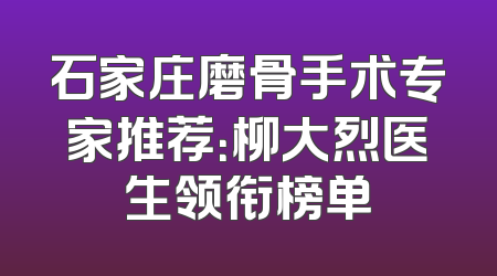 石家庄磨骨手术专家推荐：柳大烈医生领衔榜单