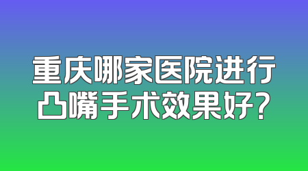 重庆哪家医院进行凸嘴手术效果好？