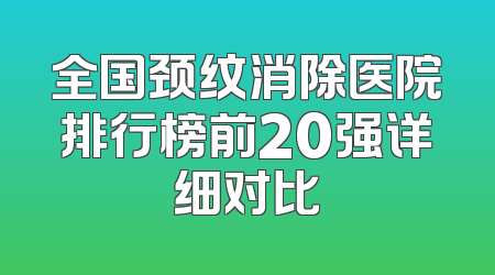 全国颈纹消除医院排行榜前20强详细对比