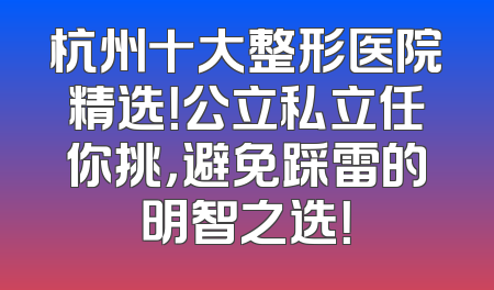 杭州十大整形医院精选！公立私立任你挑，避免踩雷的明智之选！