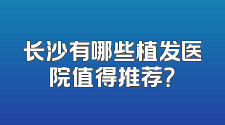 长沙有哪些植发医院值得推荐？