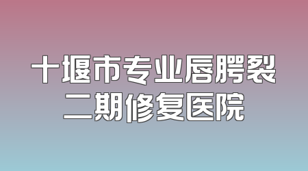 十堰市专业唇腭裂二期修复医院