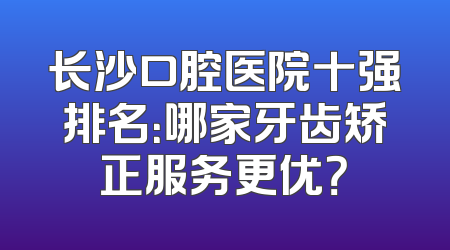 长沙口腔医院十强排名：哪家牙齿矫正服务更优？