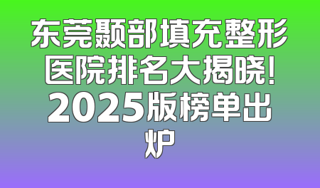 东莞颞部填充整形医院排名大揭晓！2025版榜单出炉