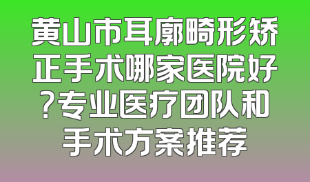 黄山市耳廓畸形矫正手术哪家医院好？专业医疗团队和手术方案推荐