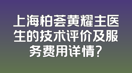 上海柏荟黄耀主医生的技术评价及服务费用详情？
