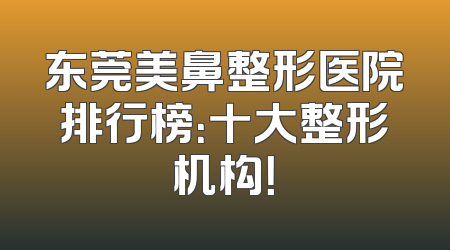 东莞美鼻整形医院排行榜：十大整形机构！