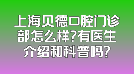 上海贝德口腔门诊部怎么样？有医生介绍和科普吗？