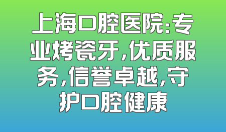 上海口腔医院：专业烤瓷牙，优质服务，信誉卓越，守护口腔健康