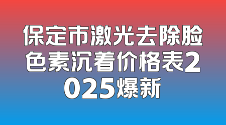 保定市激光去除脸色素沉着价格表2025爆新