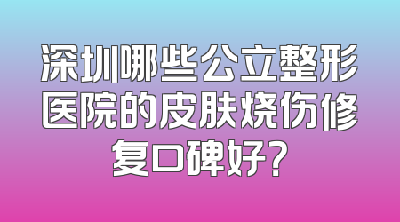 深圳哪些公立整形医院的皮肤烧伤修复口碑好？