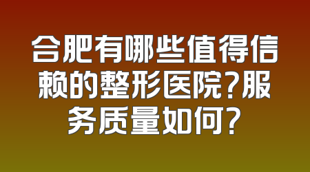 合肥有哪些值得信赖的整形医院？服务质量如何？