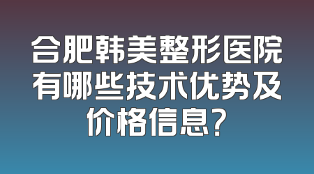 合肥韩美整形医院有哪些技术优势及价格信息？