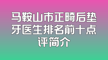 马鞍山市正畸后垫牙医生排名前十点评简介