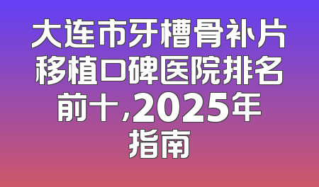 大连市牙槽骨补片移植口碑医院排名前十，2025年指南