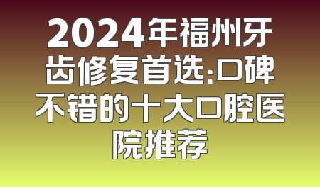2024年福州牙齿修复首选：口碑不错的十大口腔医院推荐