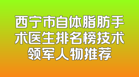 西宁市自体脂肪手术医生排名榜技术领军人物推荐