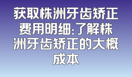 获取株洲牙齿矫正费用明细：了解株洲牙齿矫正的大概成本