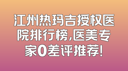 江州热玛吉授权医院排行榜，医美专家0差评推荐！