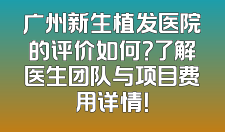 广州新生植发医院的评价如何？了解医生团队与项目费用详情！