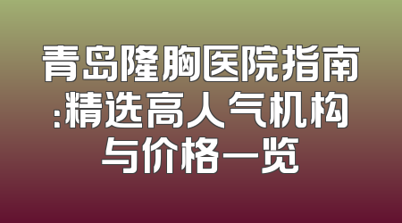 青岛隆胸医院指南：精选高人气机构与价格一览